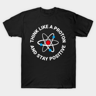 Think Like A Proton And Stay Positive T-Shirt